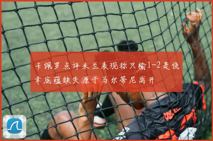 卡佩罗点评米兰表现称只输1-2是侥幸底蕴缺失源于马尔蒂尼离开