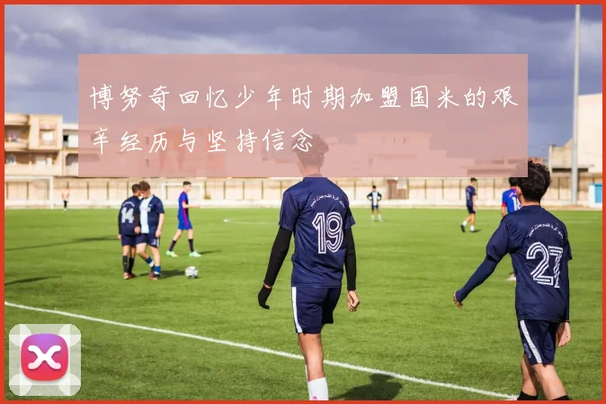博努奇回忆少年时期加盟国米的艰辛经历与坚持信念