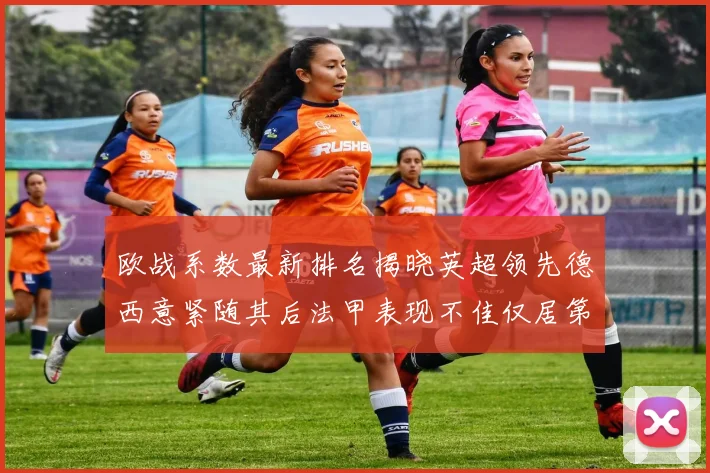欧战系数最新排名揭晓英超领先德西意紧随其后法甲表现不佳仅居第八