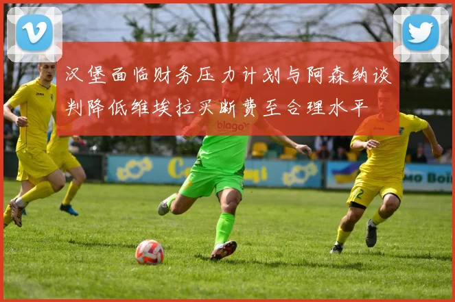 汉堡面临财务压力计划与阿森纳谈判降低维埃拉买断费至合理水平