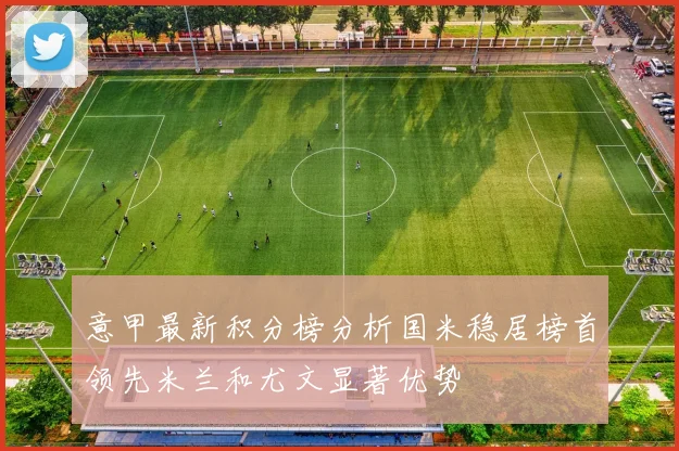 意甲最新积分榜分析国米稳居榜首领先米兰和尤文显著优势