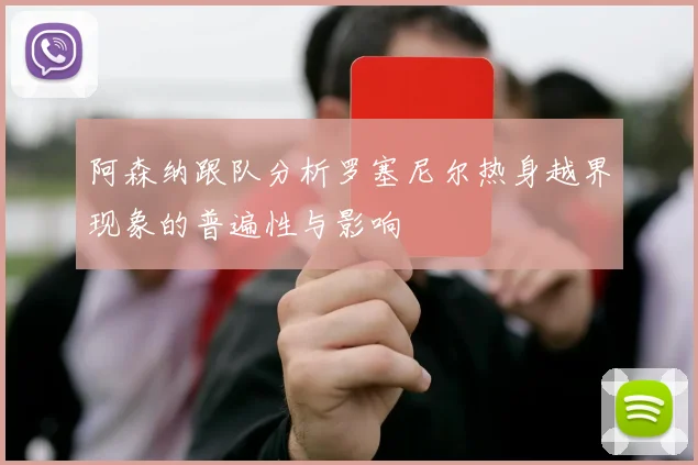 阿森纳跟队分析罗塞尼尔热身越界现象的普遍性与影响