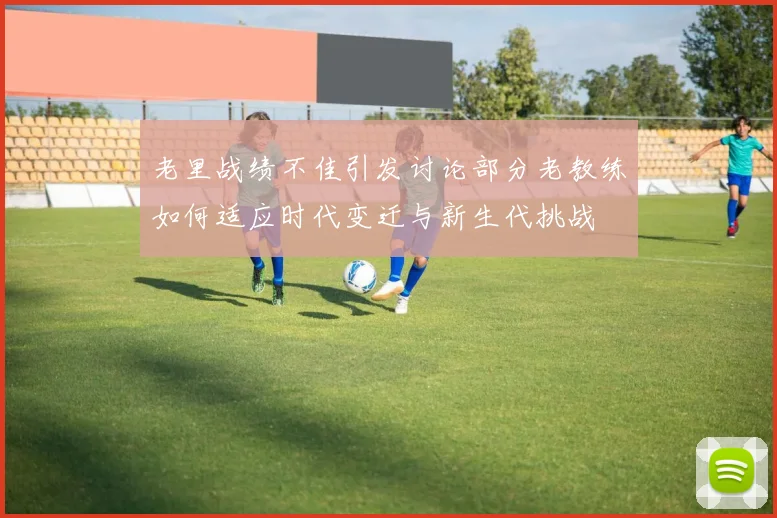 老里战绩不佳引发讨论部分老教练如何适应时代变迁与新生代挑战