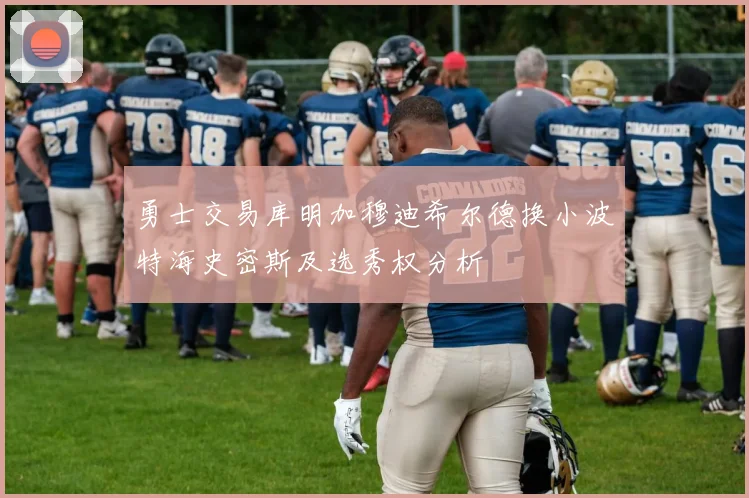 勇士交易库明加穆迪希尔德换小波特海史密斯及选秀权分析