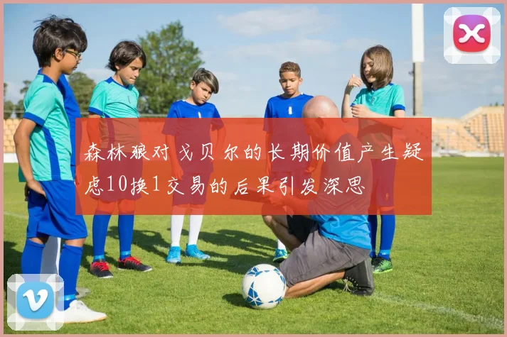森林狼对戈贝尔的长期价值产生疑虑10换1交易的后果引发深思