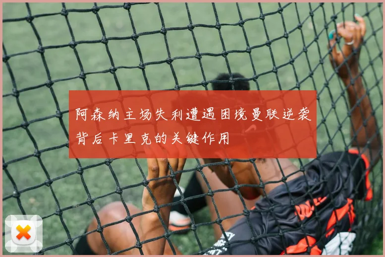 阿森纳主场失利遭遇困境曼联逆袭背后卡里克的关键作用