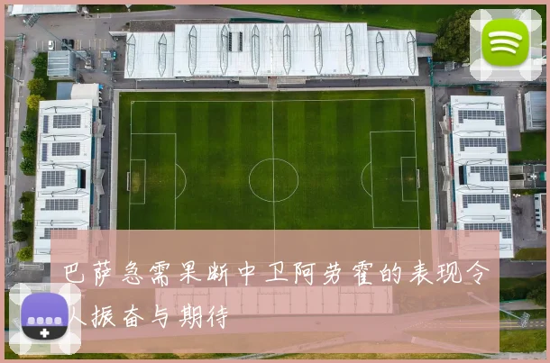 巴萨急需果断中卫阿劳霍的表现令人振奋与期待