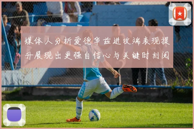 媒体人分析爱德华兹进攻端表现提升展现出更强自信心与关键时刻阅读能力