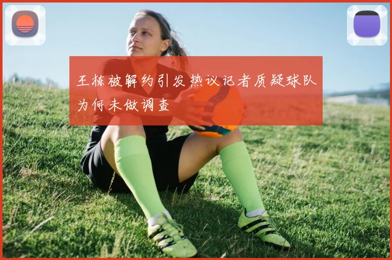 王栋被解约引发热议记者质疑球队为何未做调查