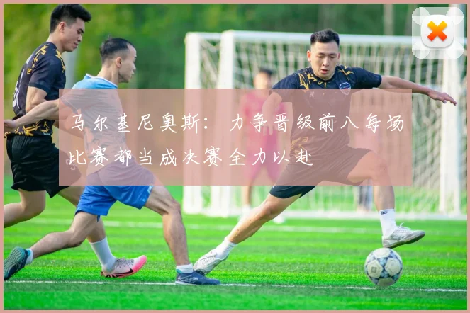马尔基尼奥斯：力争晋级前八每场比赛都当成决赛全力以赴