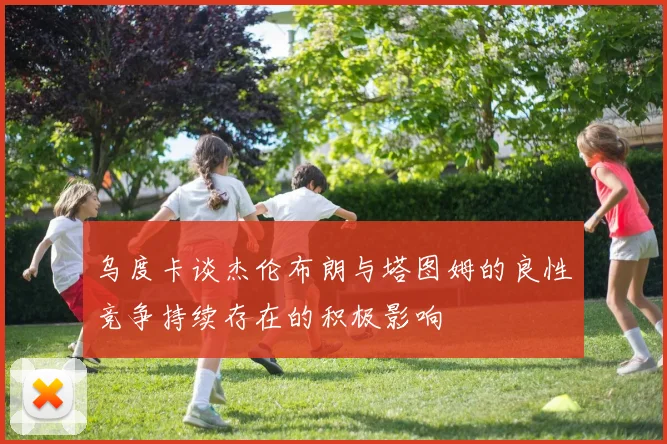 乌度卡谈杰伦布朗与塔图姆的良性竞争持续存在的积极影响