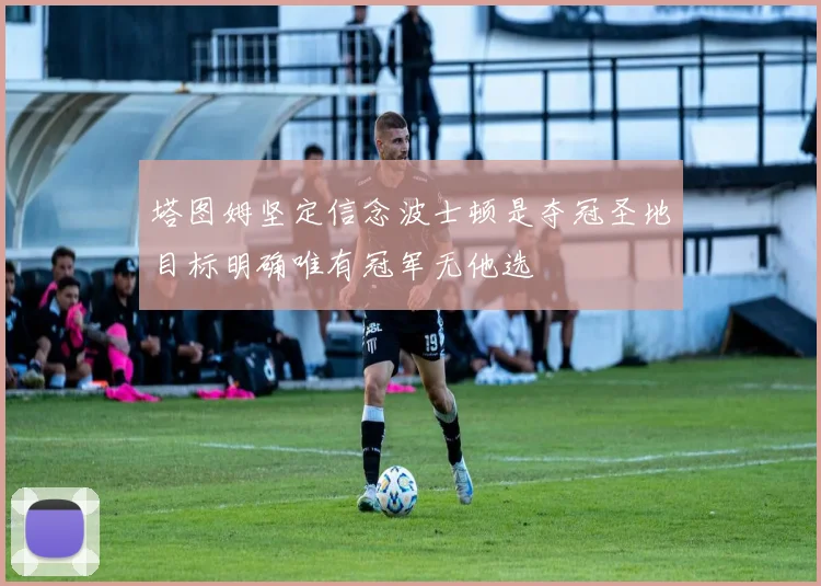 塔图姆坚定信念波士顿是夺冠圣地目标明确唯有冠军无他选