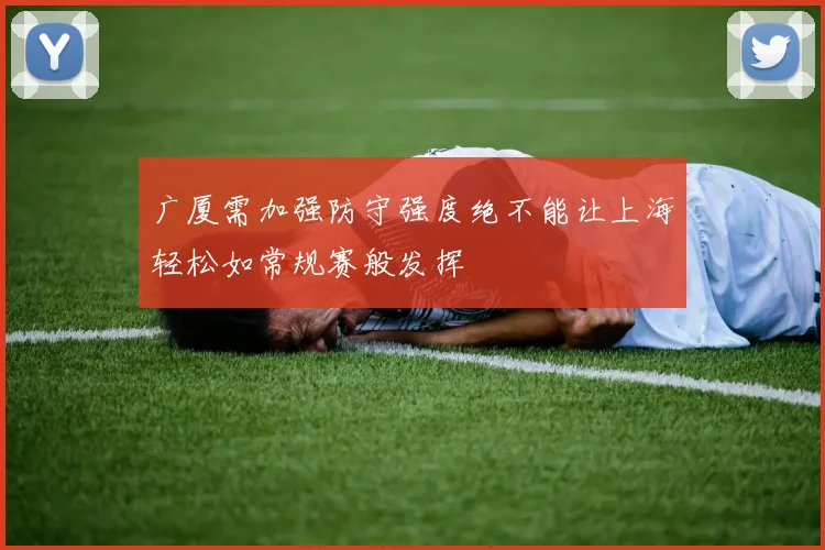 广厦需加强防守强度绝不能让上海轻松如常规赛般发挥