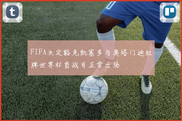 FIFA决定豁免凯塞多与奥塔门迪红牌世界杯首战可正常出场