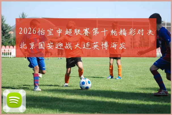 2026怡宝中超联赛第十轮精彩对决北京国安迎战大连英博海发