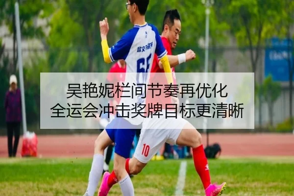吴艳妮栏间节奏再优化 全运会冲击奖牌目标更清晰（WMSPORTS）